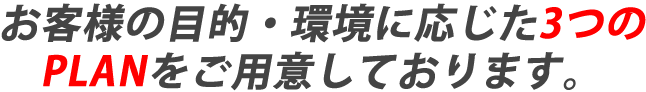 お客様の目的・環境に応じた3つのPLANをご用意しております。